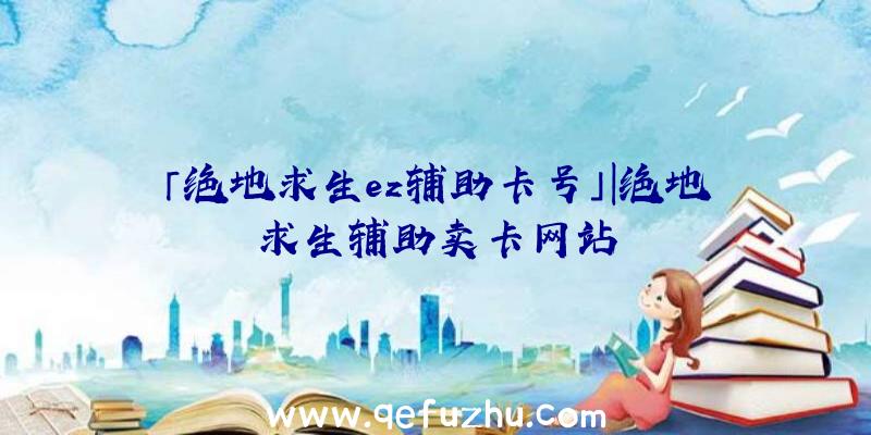 「绝地求生ez辅助卡号」|绝地求生辅助卖卡网站